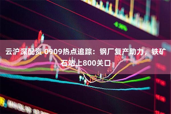 云沪深配资 0909热点追踪：钢厂复产助力，铁矿石站上800关口