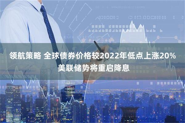 领航策略 全球债券价格较2022年低点上涨20% 美联储势将重启降息