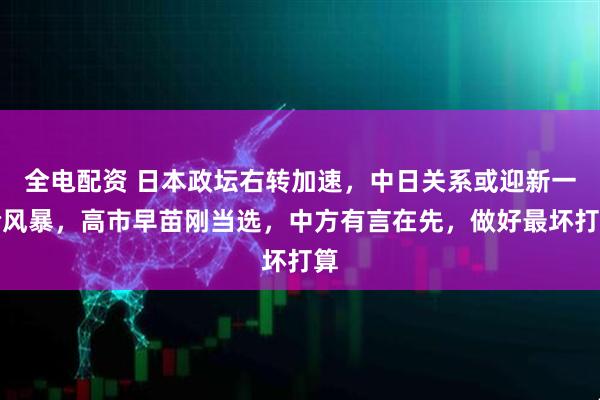全电配资 日本政坛右转加速，中日关系或迎新一轮风暴，高市早苗刚当选，中方有言在先，做好最坏打算