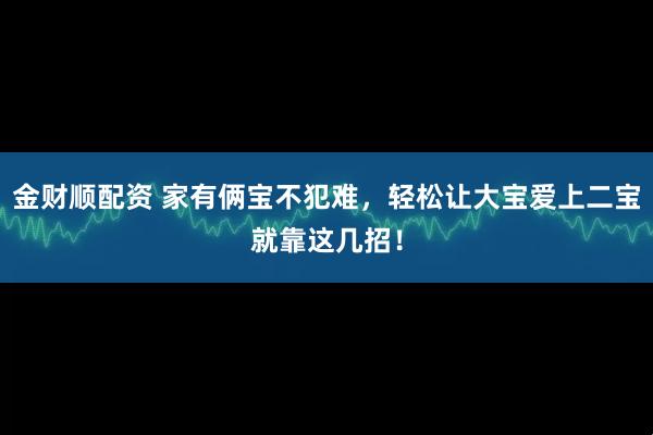 金财顺配资 家有俩宝不犯难，轻松让大宝爱上二宝就靠这几招！
