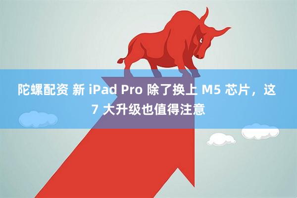 陀螺配资 新 iPad Pro 除了换上 M5 芯片，这 7 大升级也值得注意