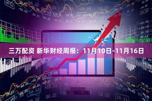 三万配资 新华财经周报：11月10日-11月16日