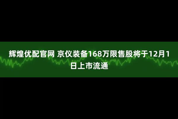 辉煌优配官网 京仪装备168万限售股将于12月1日上市流通