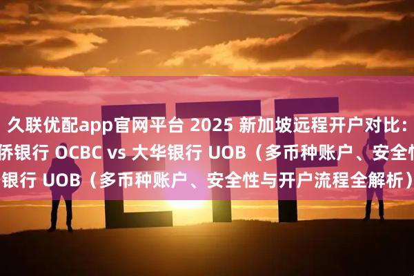 久联优配app官网平台 2025 新加坡远程开户对比：星展银行 DBS vs 华侨银行 OCBC vs 大华银行 UOB（多币种账户、安全性与开户流程全解析）