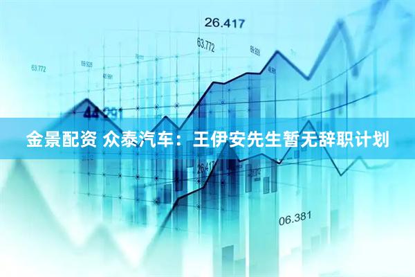 金景配资 众泰汽车：王伊安先生暂无辞职计划