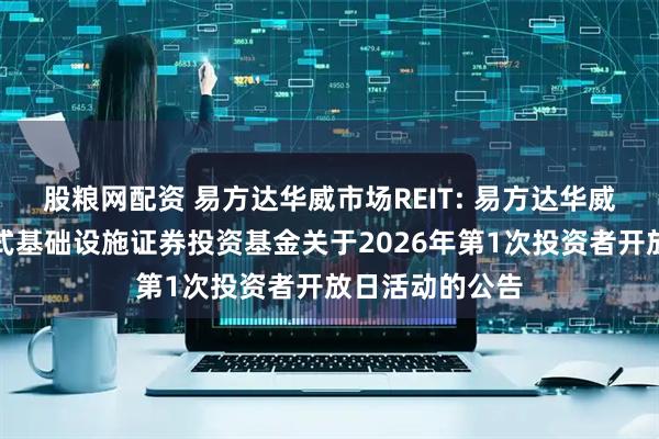 股粮网配资 易方达华威市场REIT: 易方达华威农贸市场封闭式基础设施证券投资基金关于2026年第1次投资者开放日活动的公告