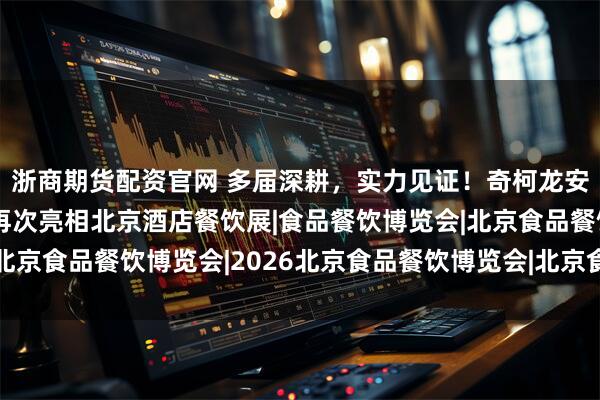 浙商期货配资官网 多届深耕,实力见证!奇柯龙安携安全高效清洁方案再次亮相北京酒店餐饮展|食品餐饮博览会|北京食品餐饮博览会|2026北京食品餐饮博览会|北京食品餐饮展会|