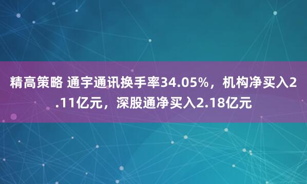 精高策略 通宇通讯换手率34.05%，机构净买入2.11亿元，深股通净买入2.18亿元