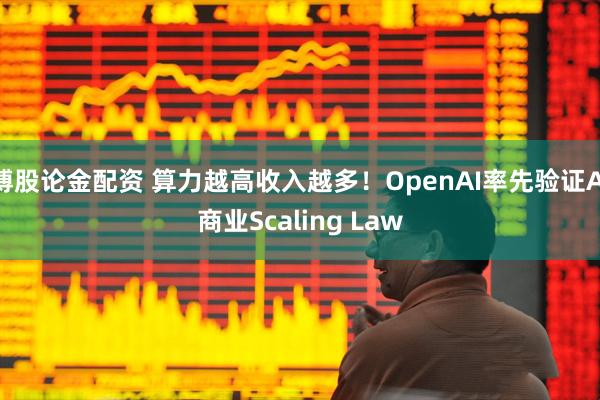 博股论金配资 算力越高收入越多！OpenAI率先验证AI商业Scaling Law