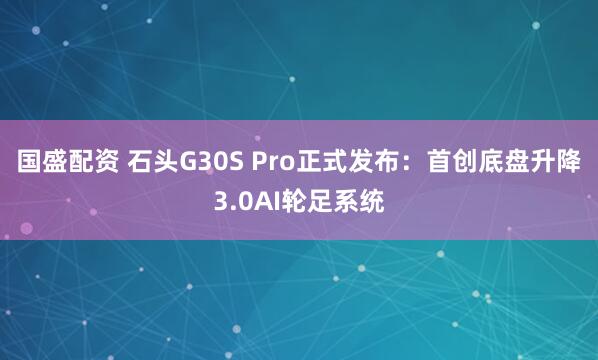 国盛配资 石头G30S Pro正式发布：首创底盘升降3.0AI轮足系统