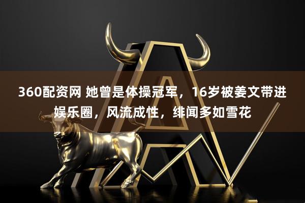 360配资网 她曾是体操冠军，16岁被姜文带进娱乐圈，风流成性，绯闻多如雪花