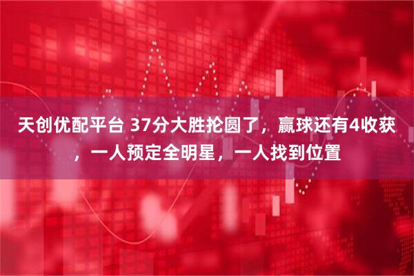 天创优配平台 37分大胜抡圆了，赢球还有4收获，一人预定全明星，一人找到位置