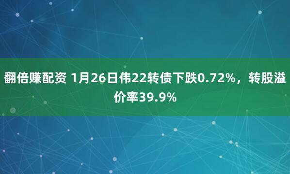 翻倍赚配资 1月26日伟22转债下跌0.72%，转股溢价率39.9%