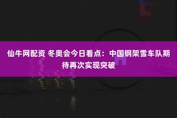 仙牛网配资 冬奥会今日看点：中国钢架雪车队期待再次实现突破