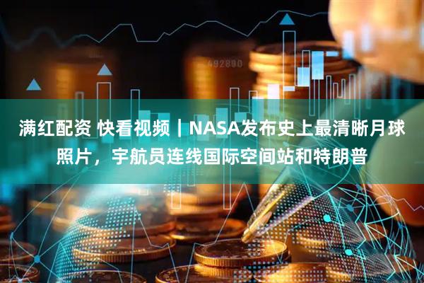 满红配资 快看视频｜NASA发布史上最清晰月球照片，宇航员连线国际空间站和特朗普