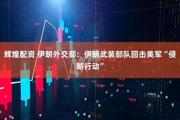 辉煌配资 伊朗外交部：伊朗武装部队回击美军“侵略行动”