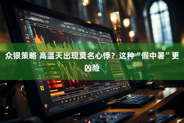 众银策略 高温天出现莫名心悸？这种“假中暑”更凶险