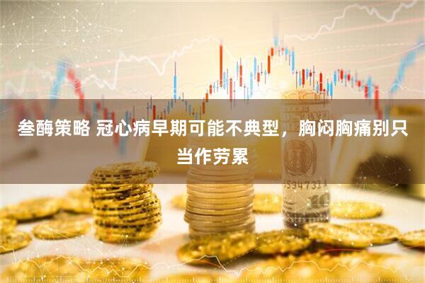 叁酶策略 冠心病早期可能不典型，胸闷胸痛别只当作劳累