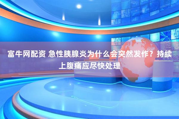 富牛网配资 急性胰腺炎为什么会突然发作？持续上腹痛应尽快处理
